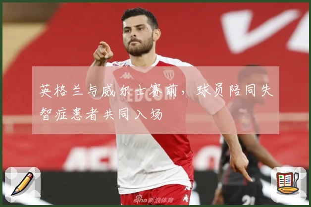 英格兰与威尔士赛前,球员陪同失智症患者共同入场