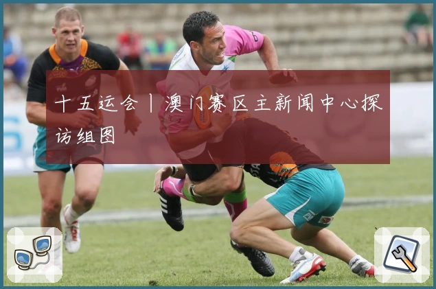 十五运会丨澳门赛区主新闻中心探访组图