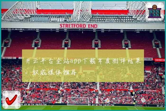 开云平台全站app下载年度测评结果,权威媒体推荐