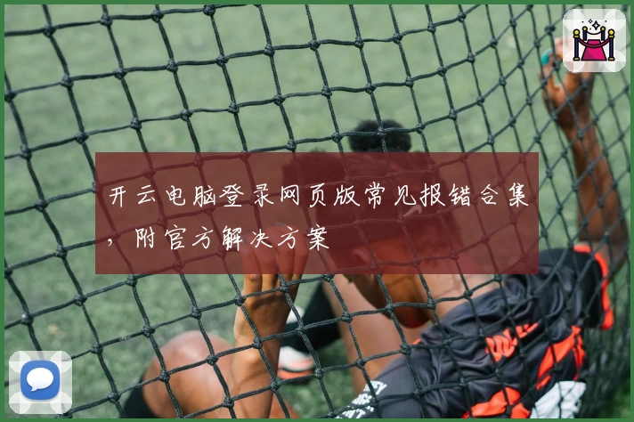 开云电脑登录网页版常见报错合集，附官方解决方案