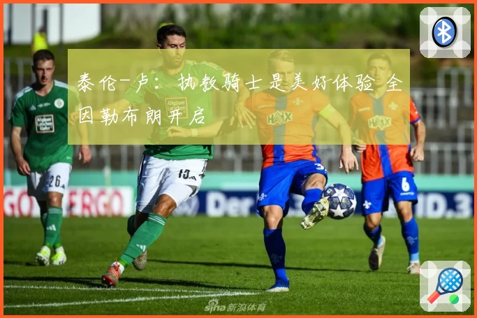 泰伦-卢：执教骑士是美好体验 全因勒布朗开启