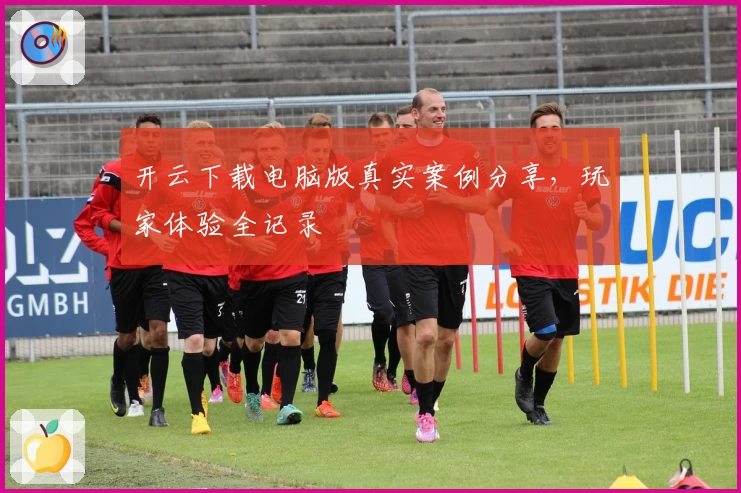 开云下载电脑版真实案例分享,玩家体验全记录