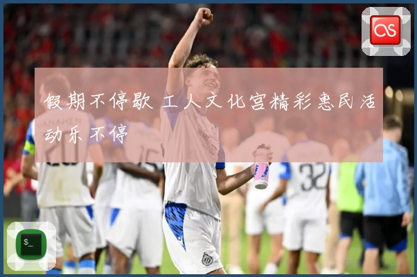 假期不停歇 工人文化宫精彩惠民活动乐不停