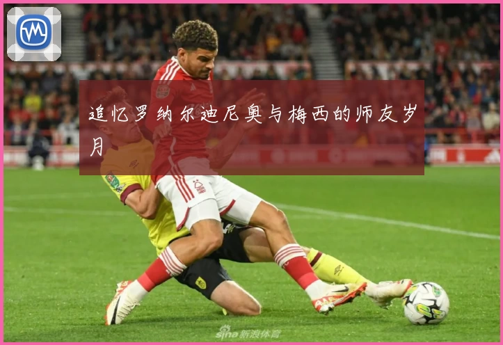 追忆罗纳尔迪尼奥与梅西的师友岁月