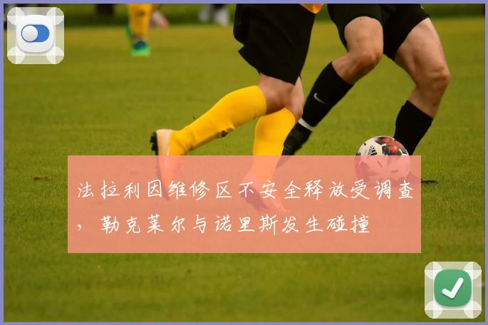 法拉利因维修区不安全释放受调查，勒克莱尔与诺里斯发生碰撞