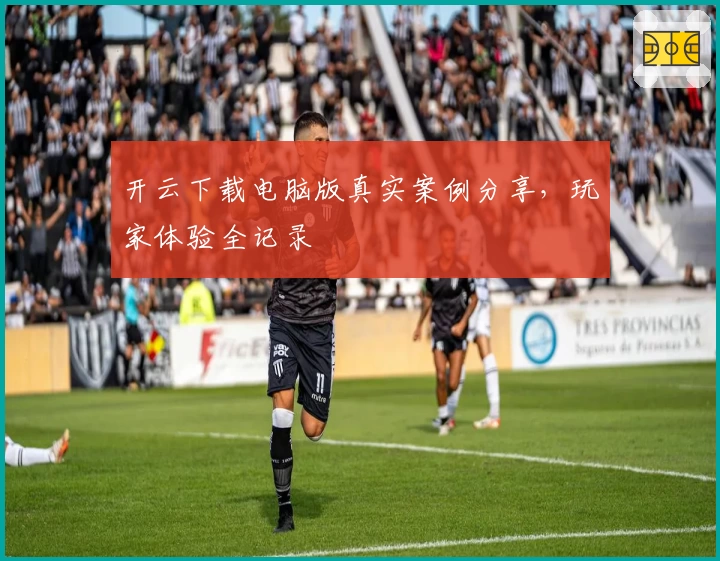 开云下载电脑版真实案例分享，玩家体验全记录