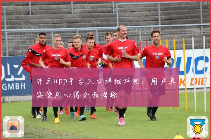 开云app平台入口详细评测,用户真实使用心得全面揭晓