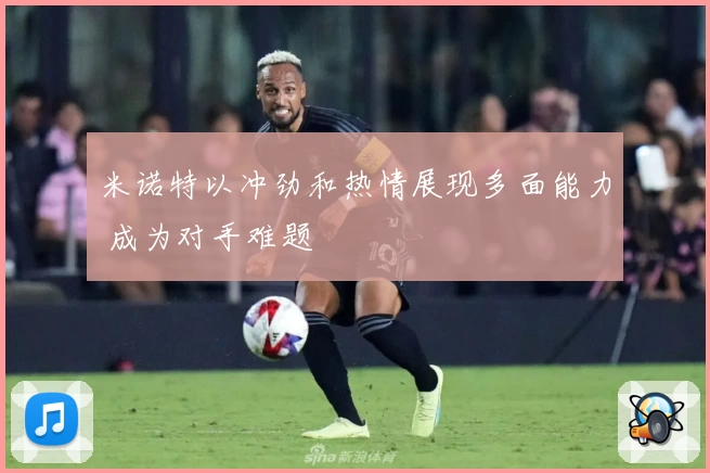 米诺特以冲劲和热情展现多面能力 成为对手难题