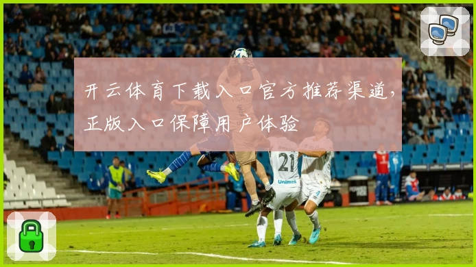 开云体育下载入口官方推荐渠道，正版入口保障用户体验