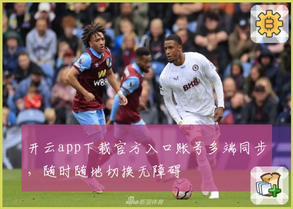 开云app下载官方入口账号多端同步，随时随地切换无障碍
