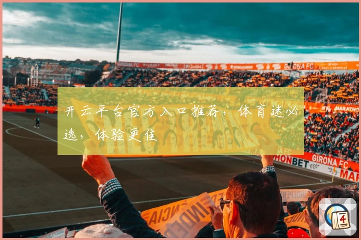 开云平台官方入口推荐，体育迷必选，体验更佳