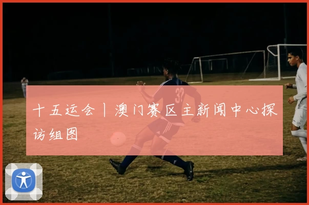 十五运会丨澳门赛区主新闻中心探访组图