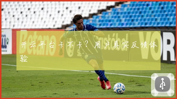 开云平台卡不卡？用户真实反馈体验