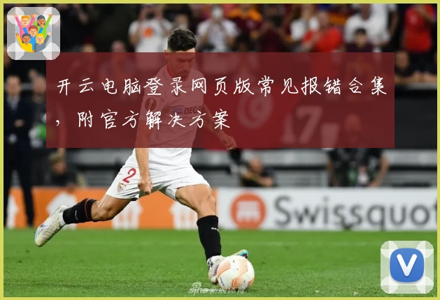 开云电脑登录网页版常见报错合集,附官方解决方案