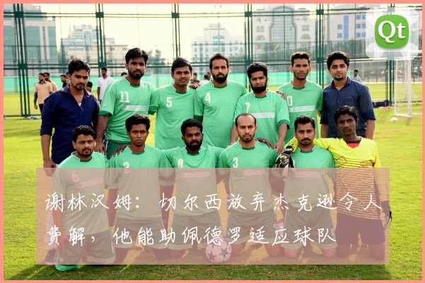 谢林汉姆：切尔西放弃杰克逊令人费解，他能助佩德罗适应球队