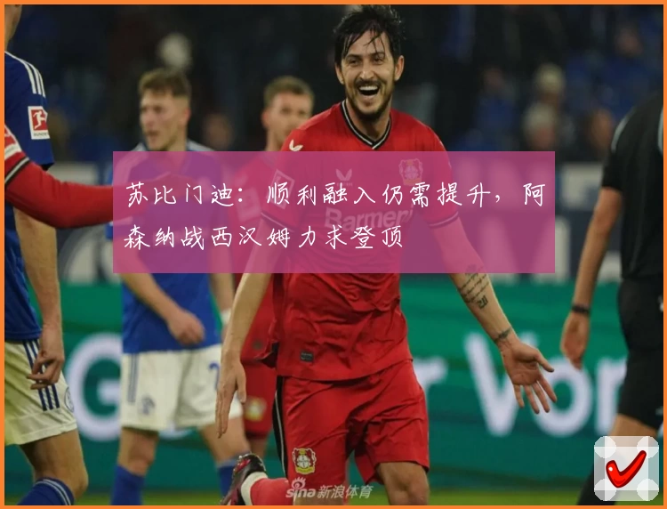 苏比门迪：顺利融入仍需提升，阿森纳战西汉姆力求登顶