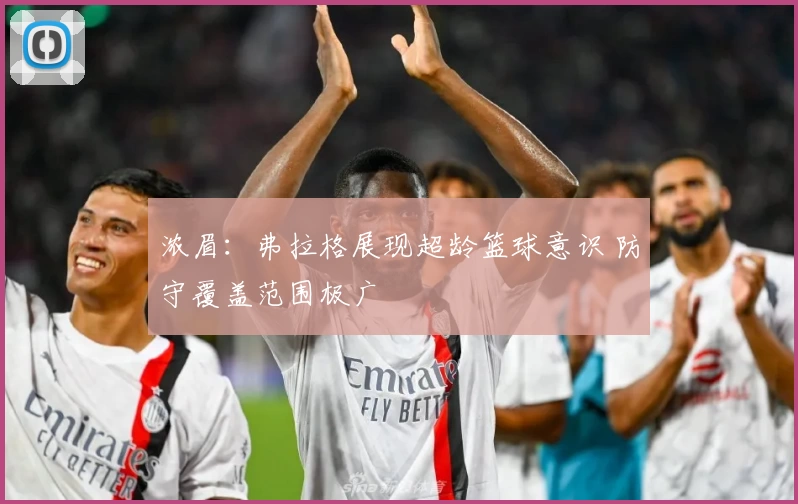 浓眉：弗拉格展现超龄篮球意识 防守覆盖范围极广