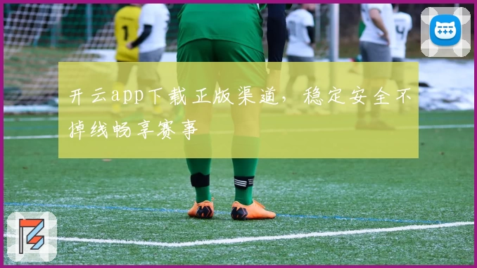 开云app下载正版渠道,稳定安全不掉线畅享赛事