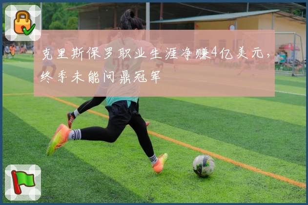 克里斯保罗职业生涯净赚4亿美元，终季未能问鼎冠军