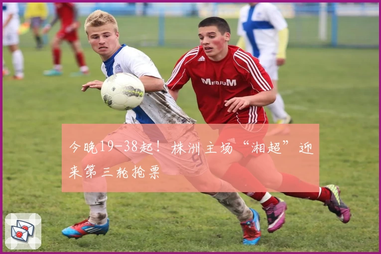 今晚19-38起!株洲主场“湘超”迎来第三轮抢票