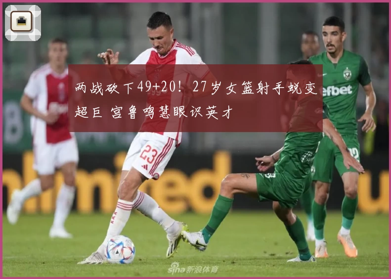 两战砍下49+20！27岁女篮射手蜕变超巨 宫鲁鸣慧眼识英才