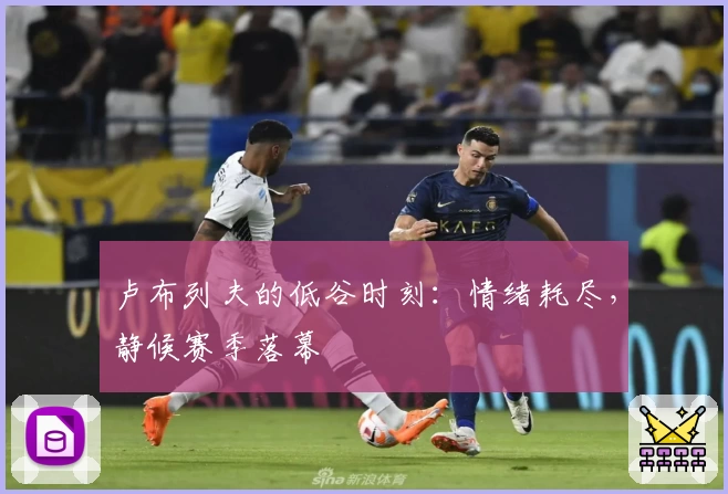 卢布列夫的低谷时刻：情绪耗尽，静候赛季落幕