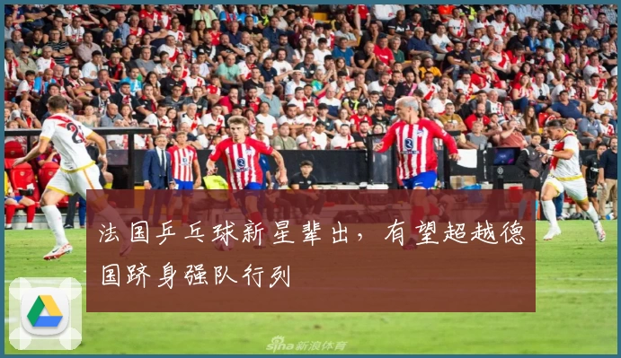 法国乒乓球新星辈出，有望超越德国跻身强队行列