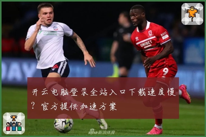 开云电脑登录全站入口下载速度慢？官方提供加速方案